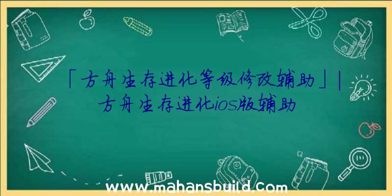 「方舟生存进化等级修改辅助」|方舟生存进化ios版辅助